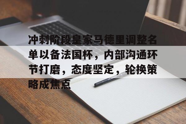 包含冲刺阶段皇家马德里调整名单以备法国杯,内部沟通环节打磨,态度坚定,轮换策略成焦点的词条 包含冲刺阶段皇家马德里调整名单以备法国杯,内部沟通环节打磨,态度坚定,轮换策略成焦点的词条