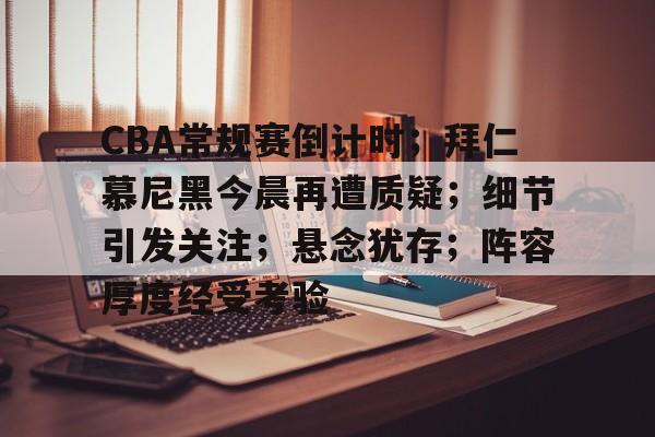开云体育官网-CBA常规赛倒计时；拜仁慕尼黑今晨再遭质疑；细节引发关注；悬念犹存；阵容厚度经受考验的简单介绍